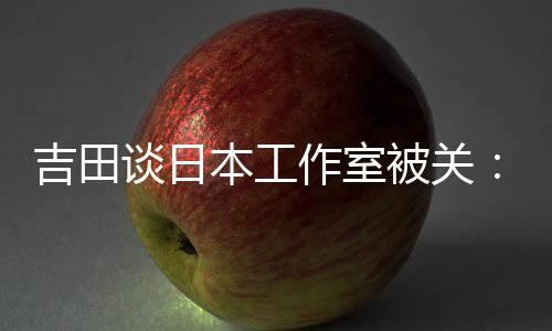吉田談日本工作室被關(guān)：市場變了 AA級游戲沒活路