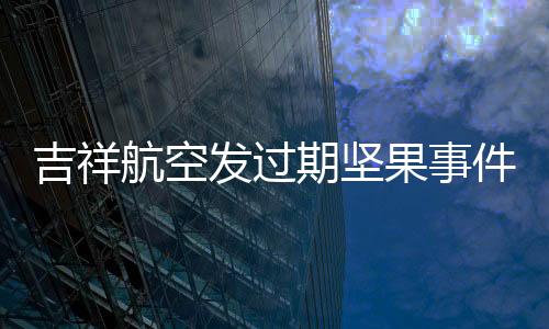 吉祥航空發(fā)過期堅果事件，消費者權益保護與航空服務質量提升的重要議題