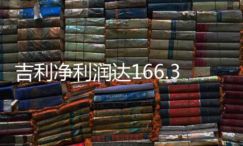 吉利凈利潤(rùn)達(dá)166.3億，探析其成功背后的關(guān)鍵因素