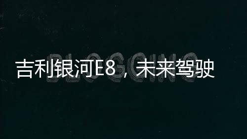 吉利銀河E8，未來駕駛的新篇章——2025款正式上市