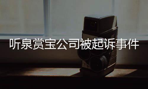 聽(tīng)泉賞寶公司被起訴事件，詳探背后的故事