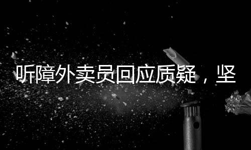 聽障外賣員回應(yīng)質(zhì)疑，堅(jiān)持與理解的力量