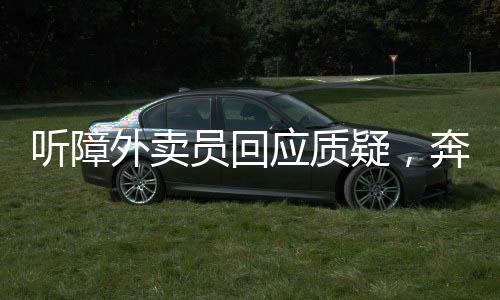 聽障外賣員回應(yīng)質(zhì)疑，奔馳車實(shí)為弟弟所有