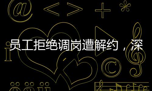 員工拒絕調(diào)崗遭解約，深度解析事件的背后