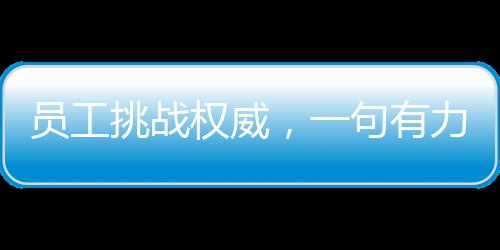 員工挑戰(zhàn)權(quán)威，一句有力反駁令老板啞口無言