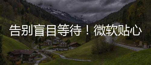 告別盲目等待！微軟貼心改動(dòng)：Windows 11更新新增預(yù)估用時(shí)