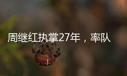 周繼紅執(zhí)掌27年，率隊(duì)勇奪46枚奧運(yùn)金牌的輝煌歷程
