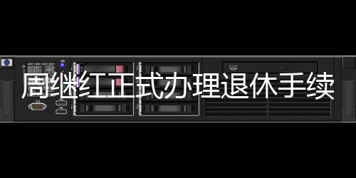 周繼紅正式辦理退休手續(xù)，開啟人生新篇章