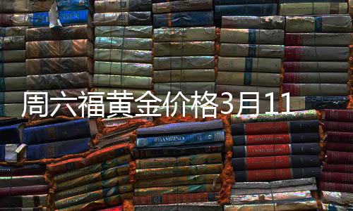 周六福黃金價(jià)格3月11日報(bào)告，黃金每克883元的市場分析