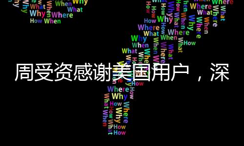 周受資感謝美國用戶，深度解讀其背后的故事與意義