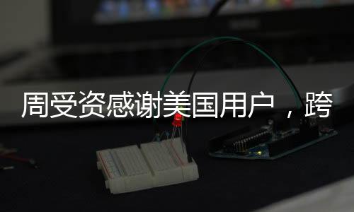 周受資感謝美國用戶，跨越國界的謝意與未來展望