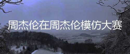 周杰倫在周杰倫模仿大賽意外落選，粉絲熱議未能榮得第一