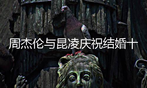 周杰倫與昆凌慶祝結(jié)婚十周年，十年愛(ài)情長(zhǎng)跑，幸福如初
