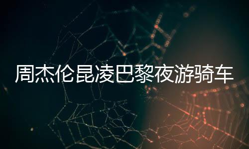 周杰倫昆凌巴黎夜游騎車(chē)共享浪漫時(shí)光
