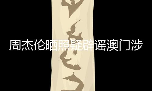 周杰倫曬照疑辟謠澳門涉賭傳聞