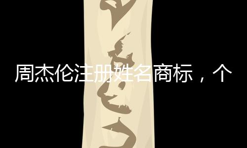 周杰倫注冊(cè)姓名商標(biāo)，個(gè)人品牌保護(hù)與創(chuàng)新戰(zhàn)略分析