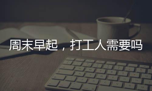 周末早起，打工人需要嗎？