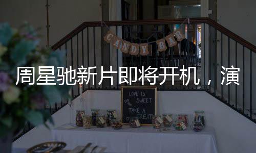 周星馳新片即將開(kāi)機(jī)，演員陣容引發(fā)關(guān)注與質(zhì)疑