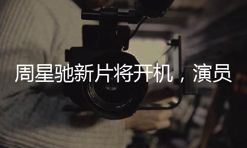 周星馳新片將開機(jī)，演員陣容遭質(zhì)疑