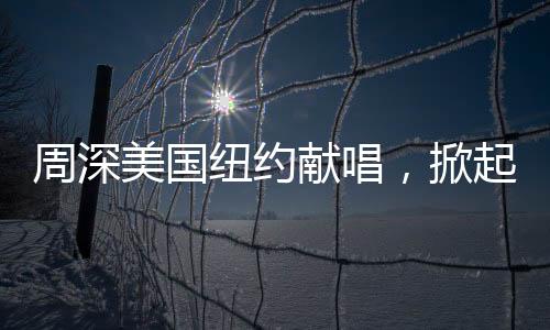 周深美國紐約獻(xiàn)唱，掀起全球音樂熱潮