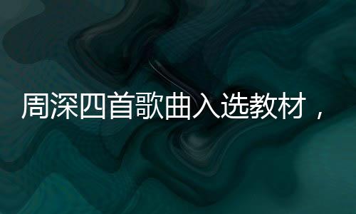 周深四首歌曲入選教材，再度點(diǎn)燃音樂(lè)熱潮