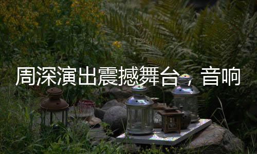 周深演出震撼舞臺(tái)，音響設(shè)備世界級(jí)一流