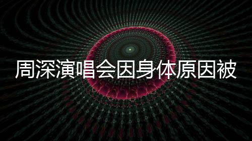 周深演唱會(huì)因身體原因被迫取消，引發(fā)粉絲關(guān)注與擔(dān)憂