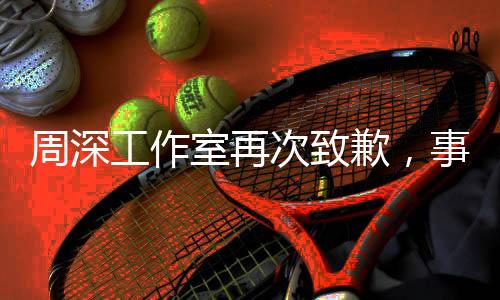 周深工作室再次致歉，事件回顧與未來展望
