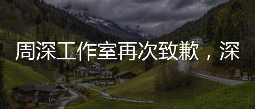 周深工作室再次致歉，深度反思與積極改進(jìn)的態(tài)度贏得粉絲理解
