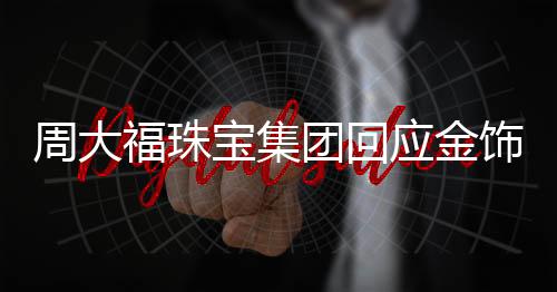 周大福珠寶集團(tuán)回應(yīng)金飾漲價(jià)，漲價(jià)背后因素揭秘與未來發(fā)展展望