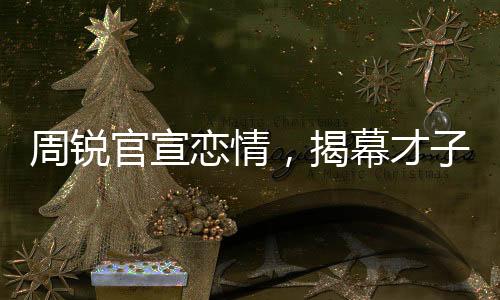 周銳官宣戀情，揭幕才子佳人的浪漫篇章