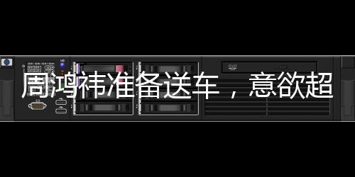 周鴻祎準備送車，意欲超越黃子韜，贈送更昂貴的禮物