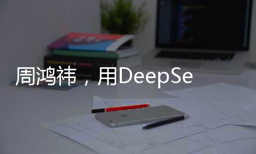 周鴻祎，用DeepSeek建立知識庫，引領(lǐng)數(shù)字化轉(zhuǎn)型的新時(shí)代