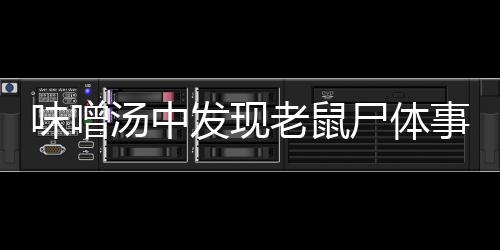 味噌湯中發(fā)現(xiàn)老鼠尸體事件調(diào)查