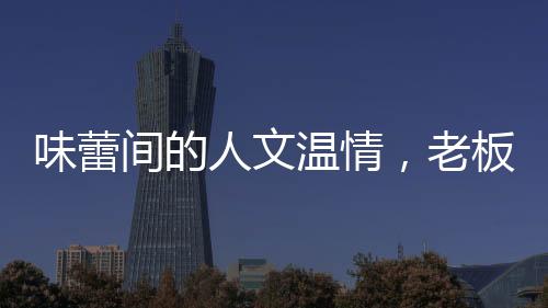 味蕾間的人文溫情，老板送菜之恩與食客英勇救子之舉