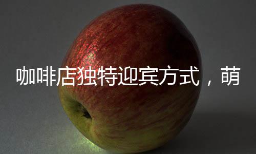 咖啡店獨(dú)特迎賓方式，萌貓擔(dān)綱吸引顧客
