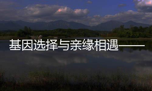 基因選擇與親緣相遇——好朋友是基因挑選出來的親人解讀