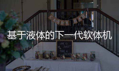 基于液體的下一代軟體機(jī)器人問世