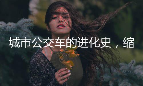 城市公交車的進(jìn)化史，縮小帶來的深度變化