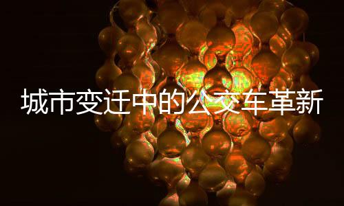 城市變遷中的公交車革新，從大到小，開啟新的綠色出行時代