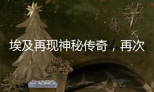 埃及再現(xiàn)神秘傳奇，再次發(fā)現(xiàn)古老法老陵墓——神秘的墓葬發(fā)掘揭示千年的歷史遺跡
