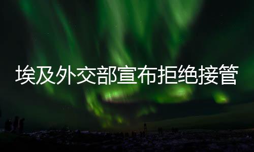 埃及外交部宣布拒絕接管加沙提議，堅(jiān)定立場(chǎng)與地區(qū)安全考量