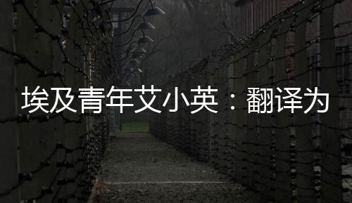 埃及青年艾小英：翻譯為“橋”文學(xué)為“媒”，讓讀者感知中國