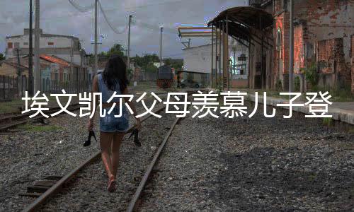 埃文凱爾父母羨慕兒子登上春晚舞臺