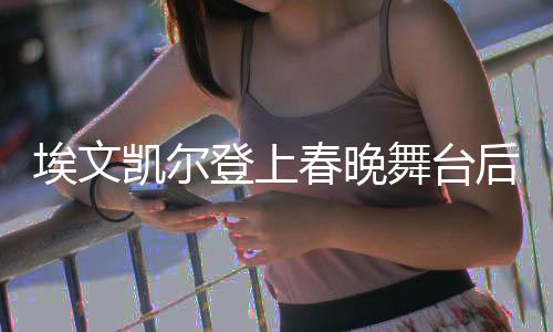 埃文凱爾登上春晚舞臺后的信息轟炸現(xiàn)象深度分析