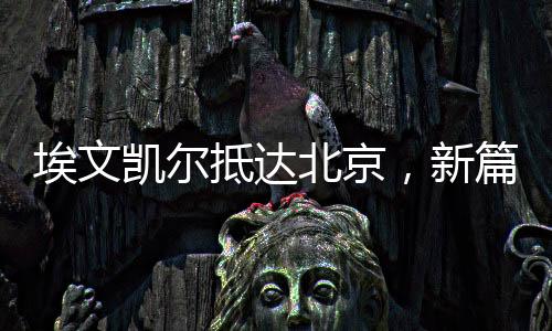 埃文凱爾抵達(dá)北京，新篇章的開啟
