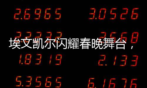 埃文凱爾閃耀春晚舞臺，父母深情羨慕傳遞溫暖親情