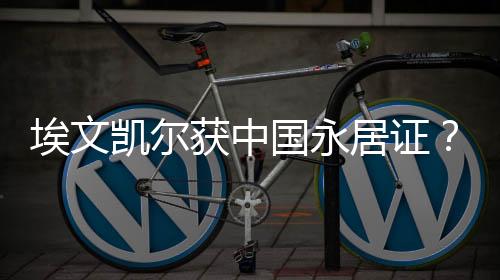 埃文凱爾獲中國永居證？假的！