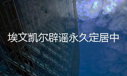埃文凱爾辟謠永久定居中國傳聞