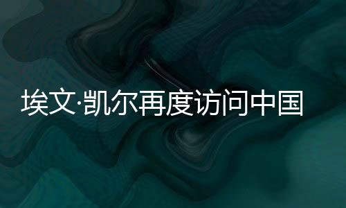 埃文·凱爾再度訪問中國，文化交流與友誼之旅